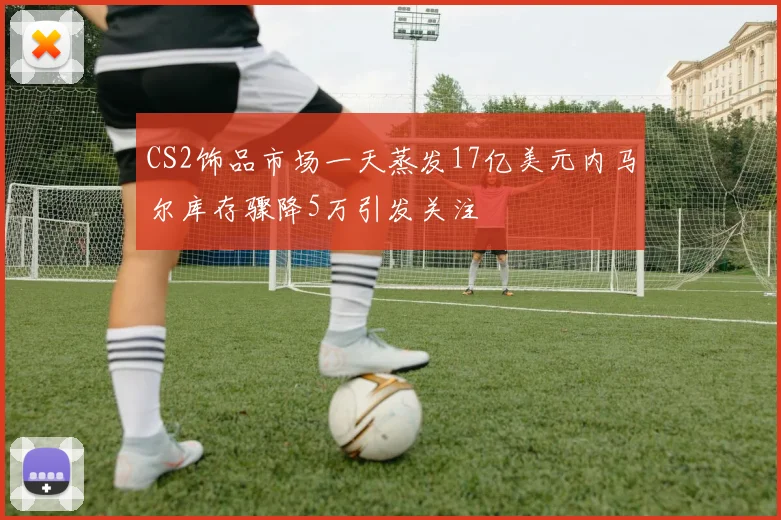 CS2饰品市场一天蒸发17亿美元内马尔库存骤降5万引发关注