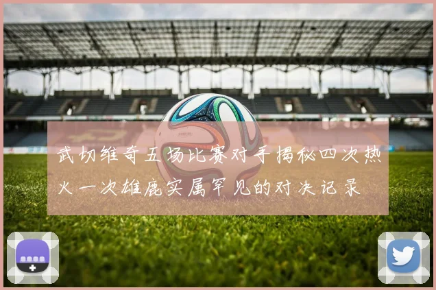 武切维奇五场比赛对手揭秘四次热火一次雄鹿实属罕见的对决记录