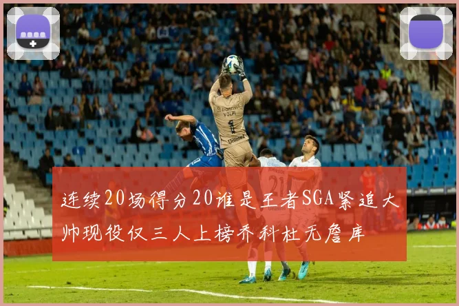 连续20场得分20谁是王者SGA紧追大帅现役仅三人上榜乔科杜无詹库