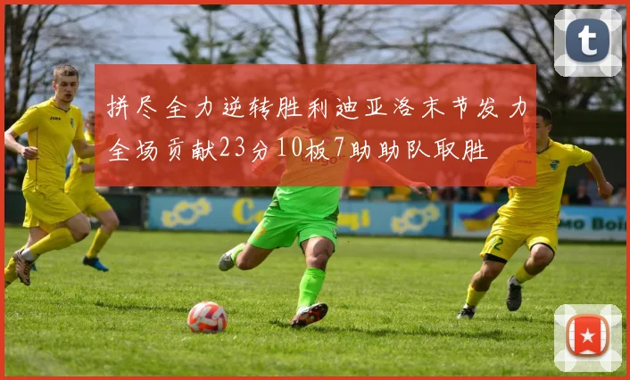 拼尽全力逆转胜利迪亚洛末节发力全场贡献23分10板7助助队取胜