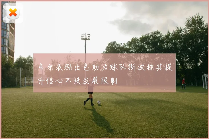 韦尔表现出色助力球队斯波称其提升信心不设发展限制