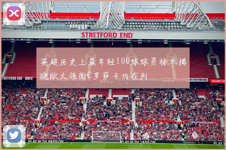 英超历史上最年轻100球球员榜单揭晓欧文领衔C罗萨卡均在列